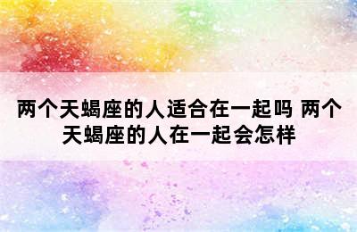 两个天蝎座的人适合在一起吗 两个天蝎座的人在一起会怎样